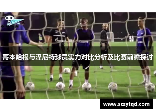哥本哈根与泽尼特球员实力对比分析及比赛前瞻探讨