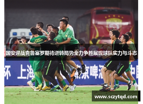 国安迎战克鲁塞罗期待逆转局势全力争胜展现球队实力与斗志