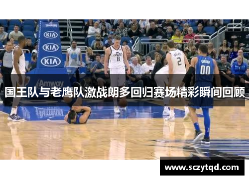 国王队与老鹰队激战朗多回归赛场精彩瞬间回顾