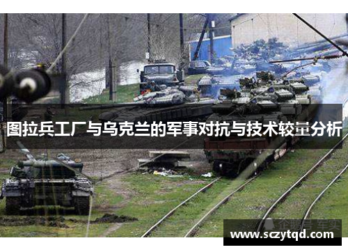 图拉兵工厂与乌克兰的军事对抗与技术较量分析