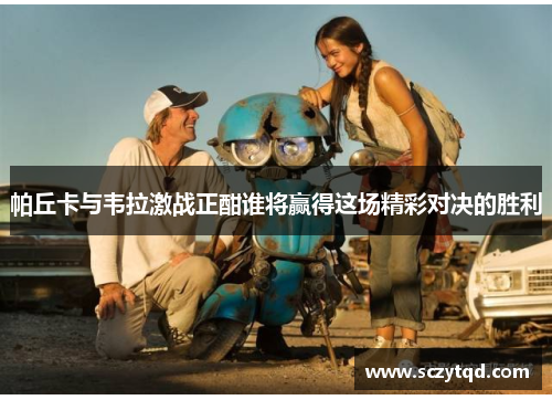 帕丘卡与韦拉激战正酣谁将赢得这场精彩对决的胜利