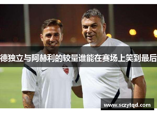 德独立与阿赫利的较量谁能在赛场上笑到最后