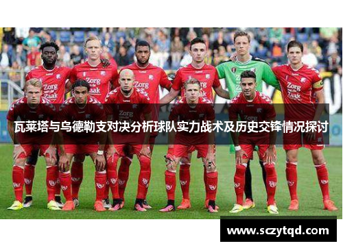 瓦莱塔与乌德勒支对决分析球队实力战术及历史交锋情况探讨