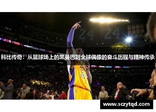 科比传奇：从篮球场上的黑曼巴到全球偶像的奋斗历程与精神传承