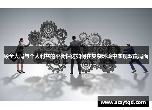 顾全大局与个人利益的平衡探讨如何在复杂环境中实现双赢局面