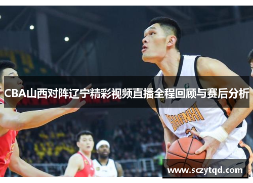 CBA山西对阵辽宁精彩视频直播全程回顾与赛后分析