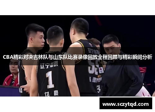 CBA精彩对决吉林队与山东队比赛录像回放全程回顾与精彩瞬间分析