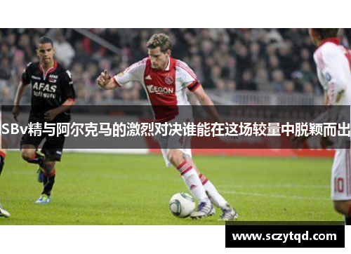 SBv精与阿尔克马的激烈对决谁能在这场较量中脱颖而出