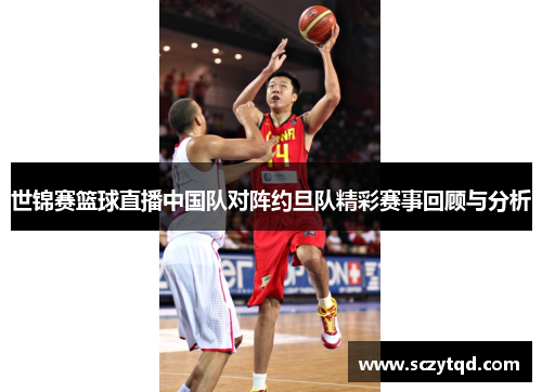 世锦赛篮球直播中国队对阵约旦队精彩赛事回顾与分析