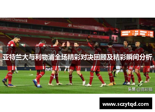 亚特兰大与利物浦全场精彩对决回顾及精彩瞬间分析