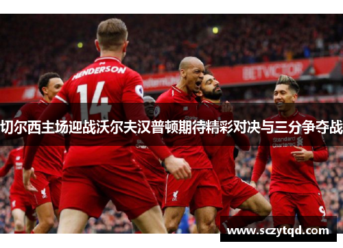 切尔西主场迎战沃尔夫汉普顿期待精彩对决与三分争夺战