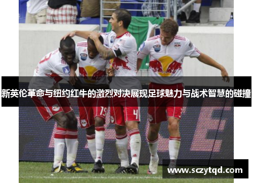 新英伦革命与纽约红牛的激烈对决展现足球魅力与战术智慧的碰撞