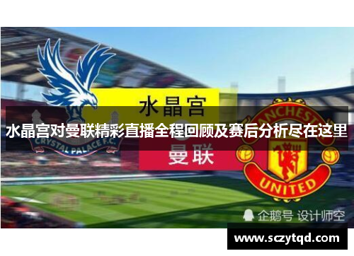 水晶宫对曼联精彩直播全程回顾及赛后分析尽在这里